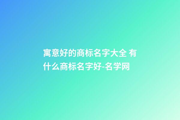 寓意好的商标名字大全 有什么商标名字好-名学网-第1张-商标起名-玄机派